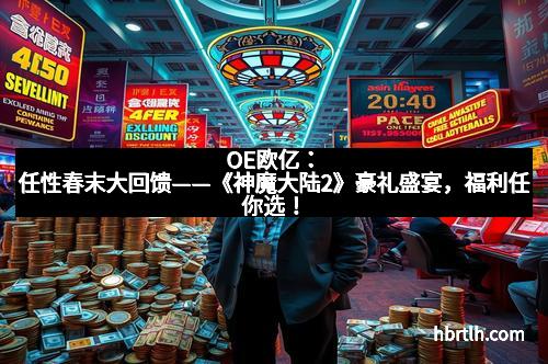 OE欧亿：任性春末大回馈——《神魔大陆2》豪礼盛宴，福利任你选！